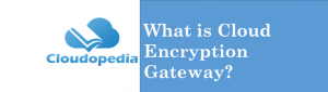 Definition of Cloud Encryption Gateway
